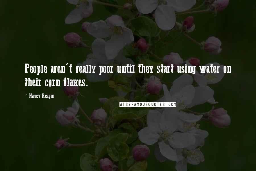 Nancy Reagan quotes: People aren't really poor until they start using water on their corn flakes.