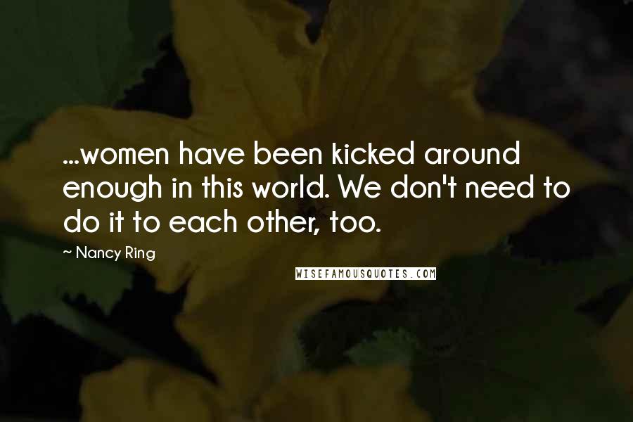 Nancy Ring quotes: ...women have been kicked around enough in this world. We don't need to do it to each other, too.