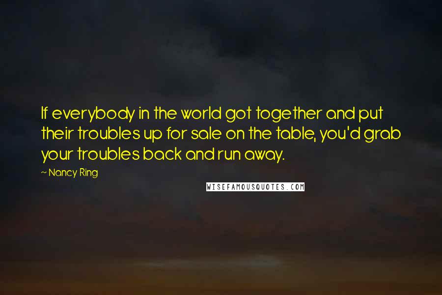 Nancy Ring quotes: If everybody in the world got together and put their troubles up for sale on the table, you'd grab your troubles back and run away.