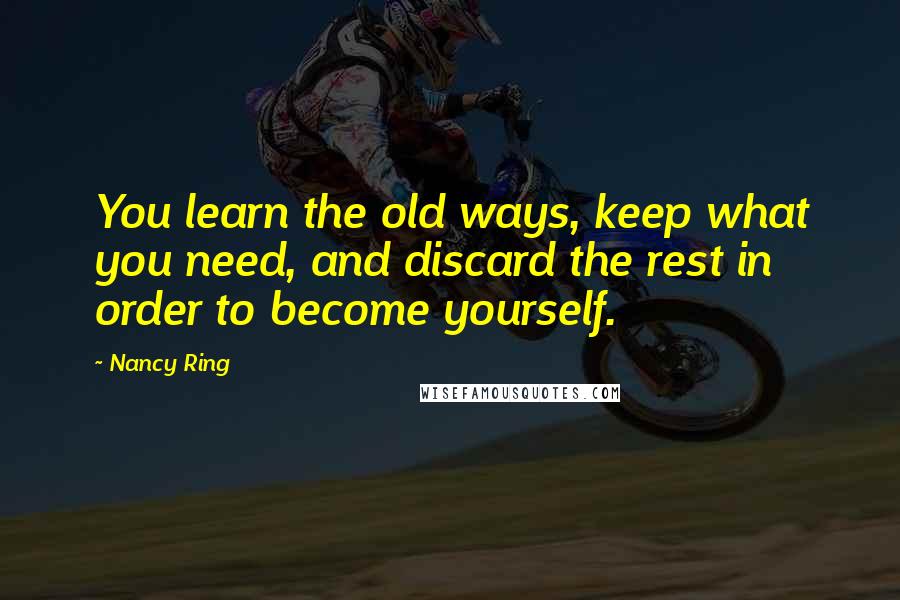 Nancy Ring quotes: You learn the old ways, keep what you need, and discard the rest in order to become yourself.