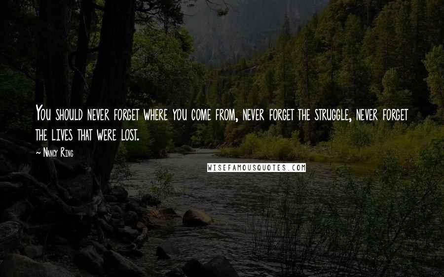 Nancy Ring quotes: You should never forget where you come from, never forget the struggle, never forget the lives that were lost.