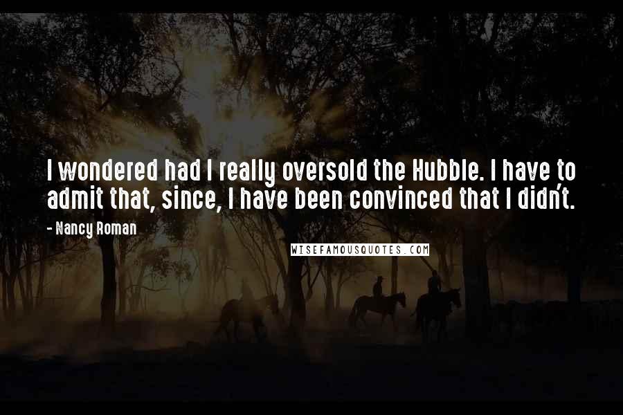 Nancy Roman quotes: I wondered had I really oversold the Hubble. I have to admit that, since, I have been convinced that I didn't.