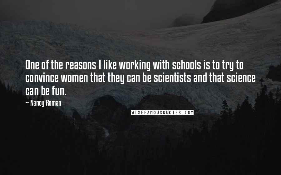 Nancy Roman quotes: One of the reasons I like working with schools is to try to convince women that they can be scientists and that science can be fun.