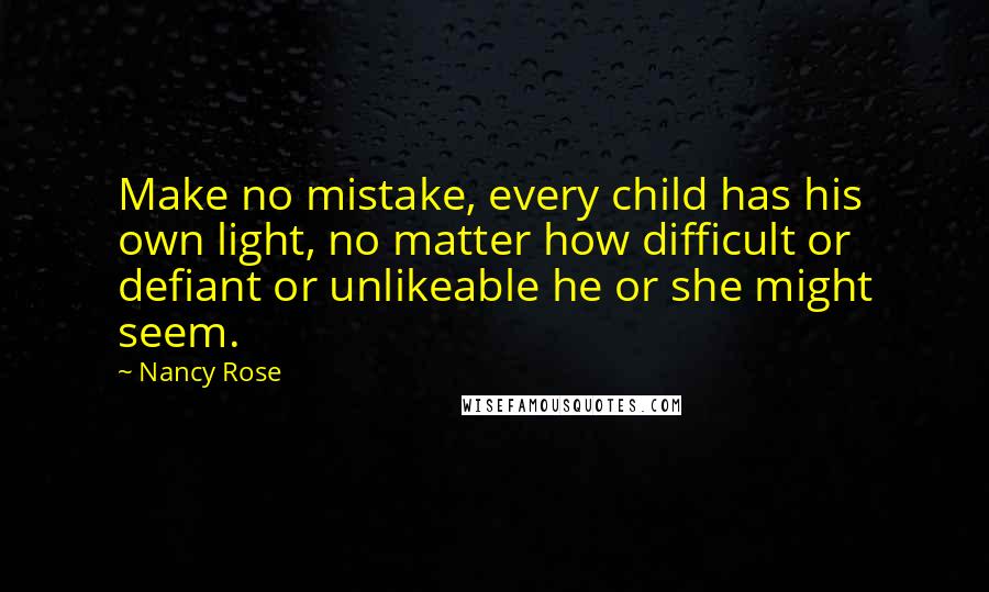 Nancy Rose quotes: Make no mistake, every child has his own light, no matter how difficult or defiant or unlikeable he or she might seem. Nancy Rose quotes: Make no mistake, every child has his own light, no matter how difficult or defiant or unlikeable he or she might seem.