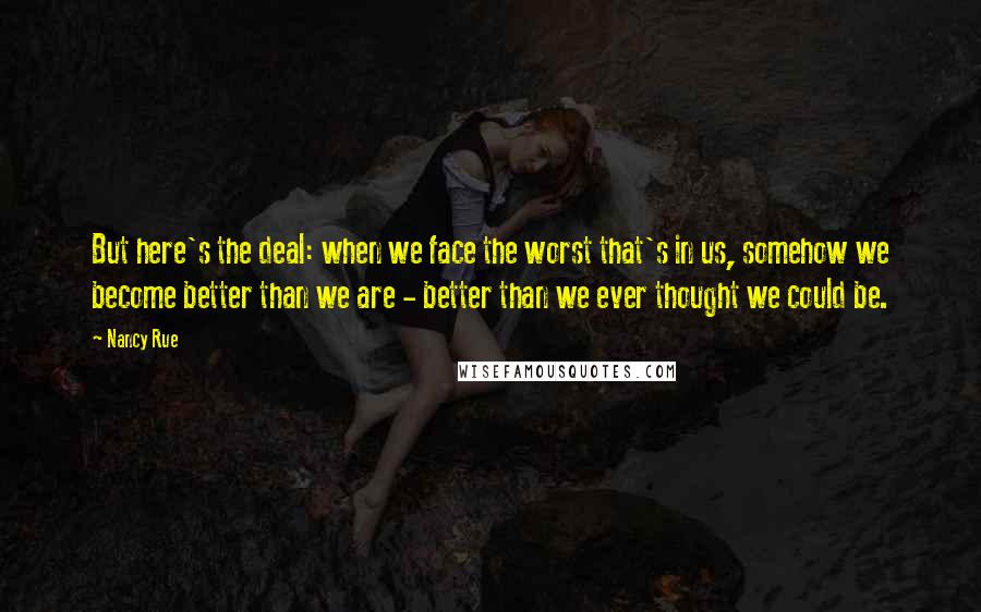 Nancy Rue quotes: But here's the deal: when we face the worst that's in us, somehow we become better than we are - better than we ever thought we could be.
