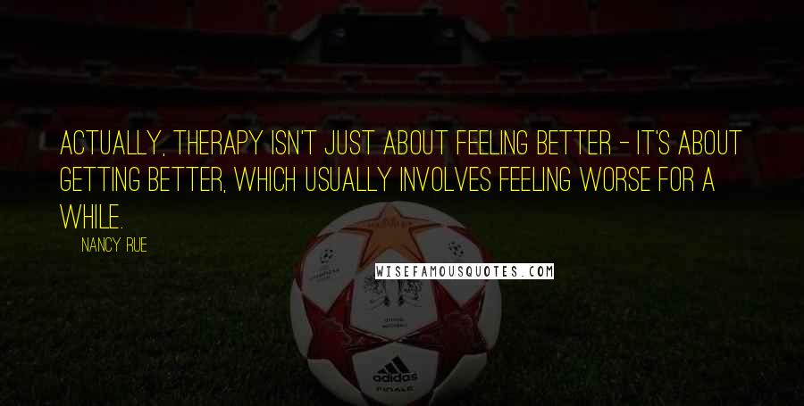 Nancy Rue quotes: Actually, therapy isn't just about feeling better - it's about getting better, which usually involves feeling worse for a while.