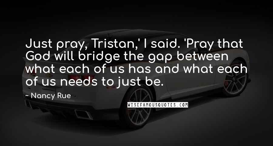 Nancy Rue quotes: Just pray, Tristan,' I said. 'Pray that God will bridge the gap between what each of us has and what each of us needs to just be.