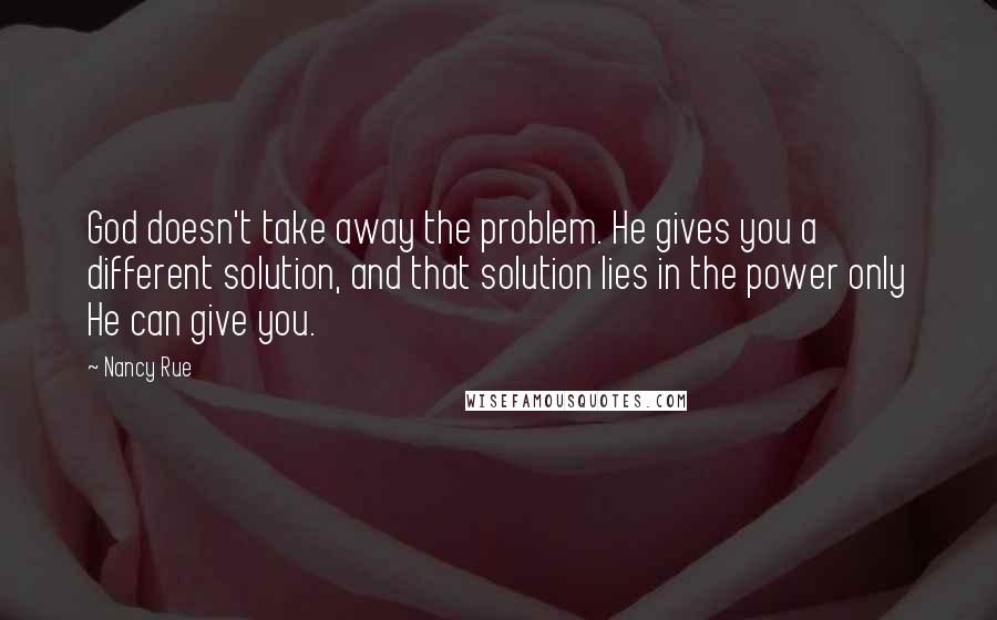 Nancy Rue quotes: God doesn't take away the problem. He gives you a different solution, and that solution lies in the power only He can give you.