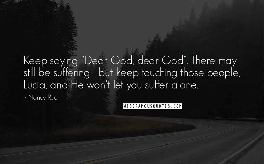 Nancy Rue quotes: Keep saying "Dear God, dear God". There may still be suffering - but keep touching those people, Lucia, and He won't let you suffer alone.