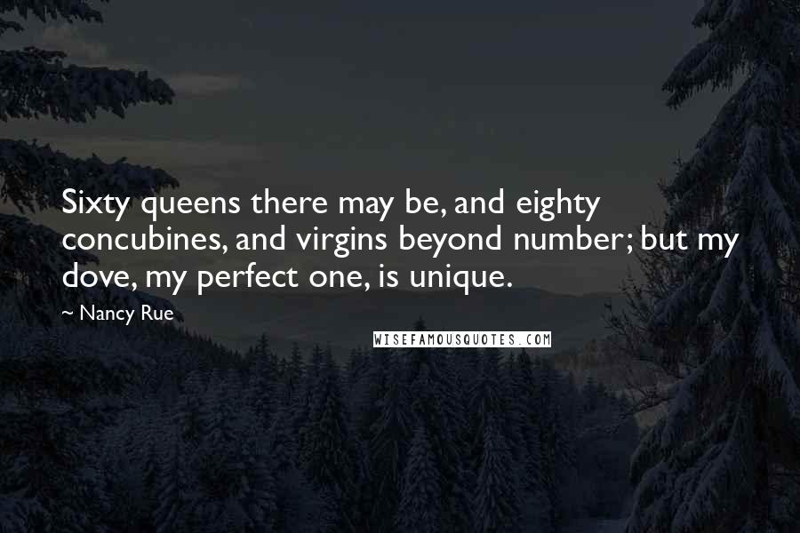 Nancy Rue quotes: Sixty queens there may be, and eighty concubines, and virgins beyond number; but my dove, my perfect one, is unique.