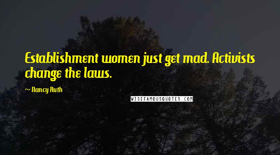 Nancy Ruth quotes: Establishment women just get mad. Activists change the laws.