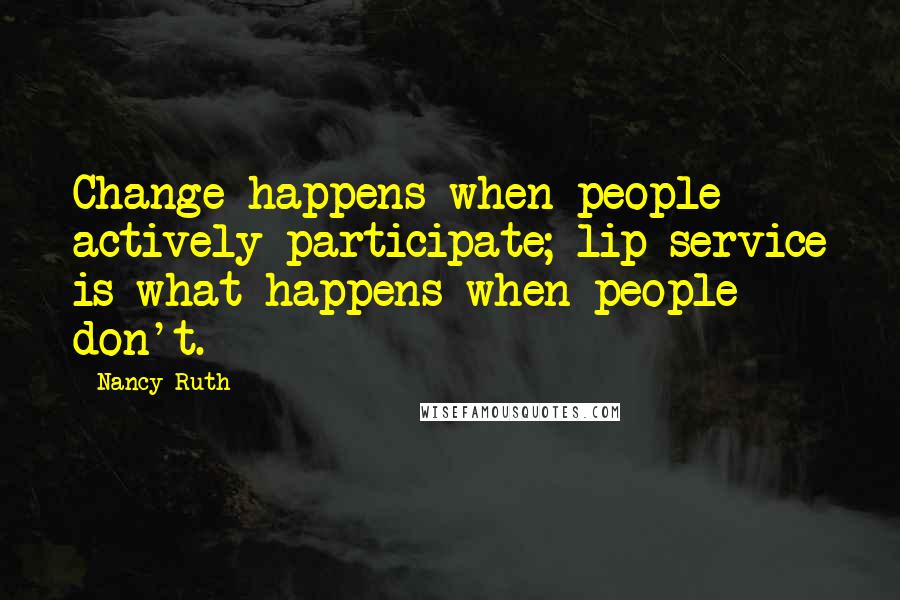 Nancy Ruth quotes: Change happens when people actively participate; lip service is what happens when people don't.