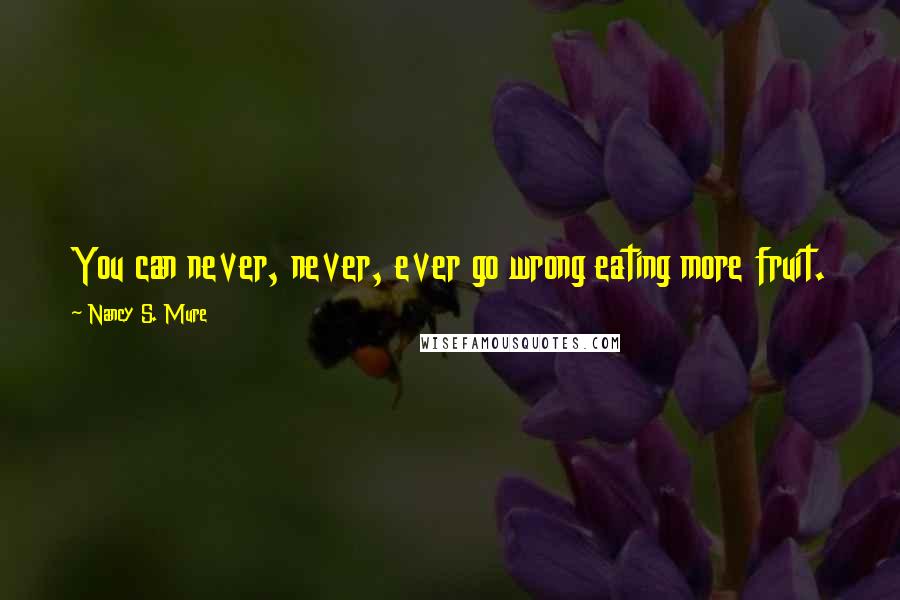 Nancy S. Mure quotes: You can never, never, ever go wrong eating more fruit.