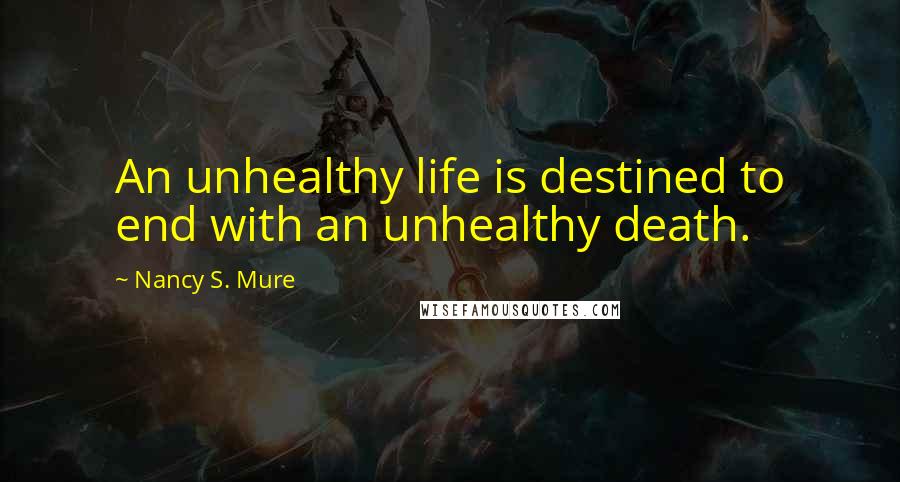 Nancy S. Mure quotes: An unhealthy life is destined to end with an unhealthy death.