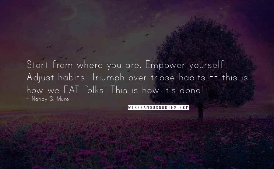 Nancy S. Mure quotes: Start from where you are. Empower yourself. Adjust habits. Triumph over those habits -- this is how we EAT folks! This is how it's done!