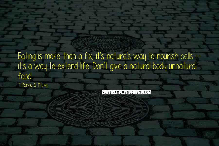 Nancy S. Mure quotes: Eating is more than a fix, it's nature's way to nourish cells -- it's a way to extend life. Don't give a natural body unnatural food.