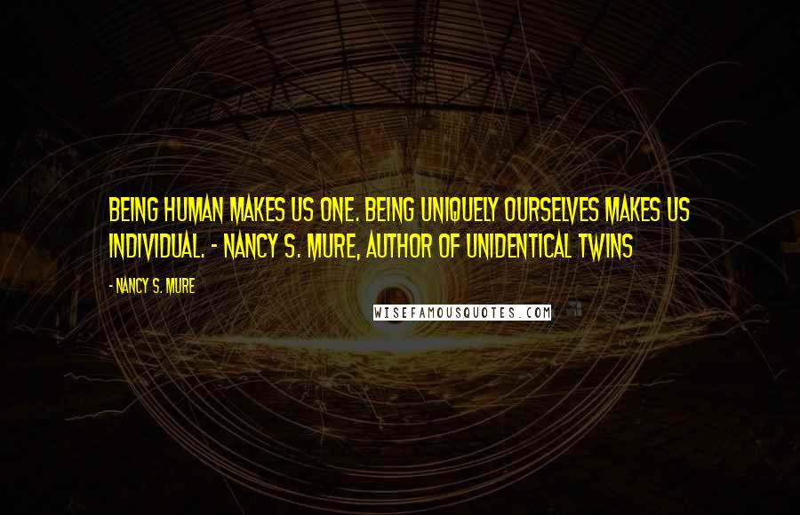 Nancy S. Mure quotes: Being human makes us one. Being uniquely ourselves makes us individual. - Nancy S. Mure, Author of Unidentical Twins