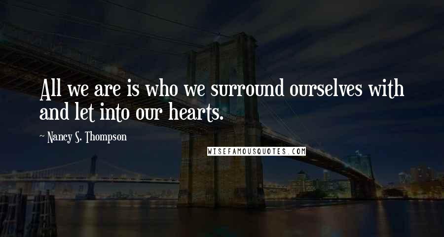 Nancy S. Thompson quotes: All we are is who we surround ourselves with and let into our hearts.