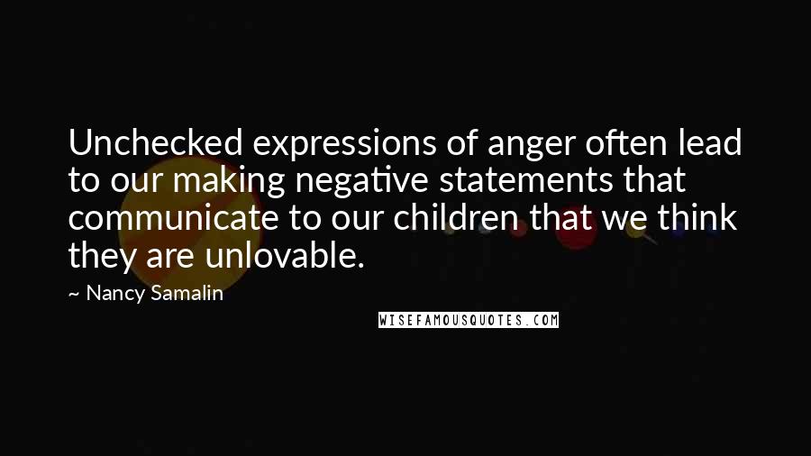 Nancy Samalin quotes: Unchecked expressions of anger often lead to our making negative statements that communicate to our children that we think they are unlovable.