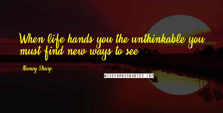 Nancy Sharp quotes: When life hands you the unthinkable you must find new ways to see.