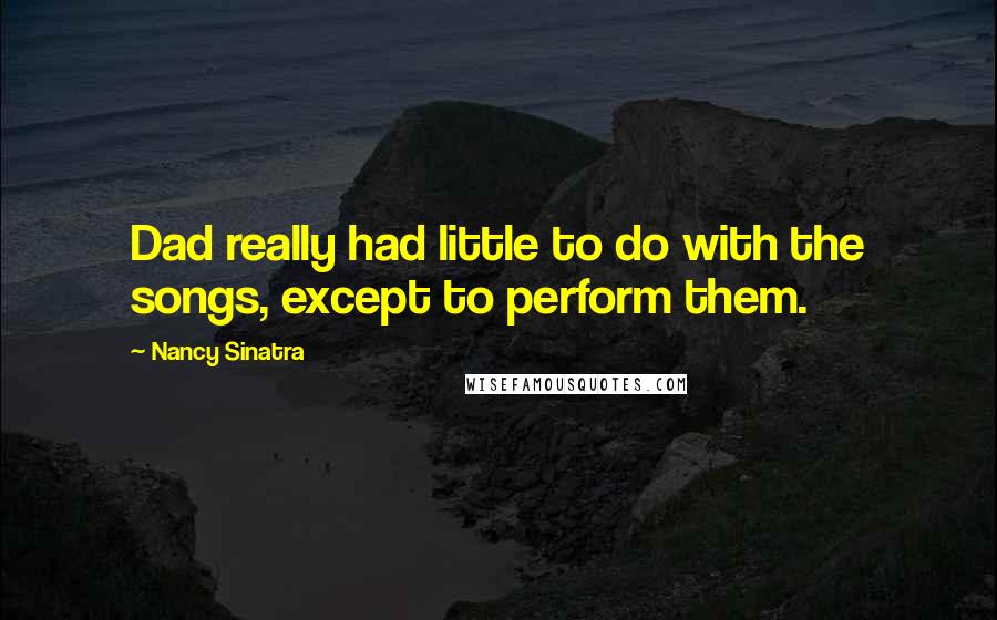 Nancy Sinatra quotes: Dad really had little to do with the songs, except to perform them.