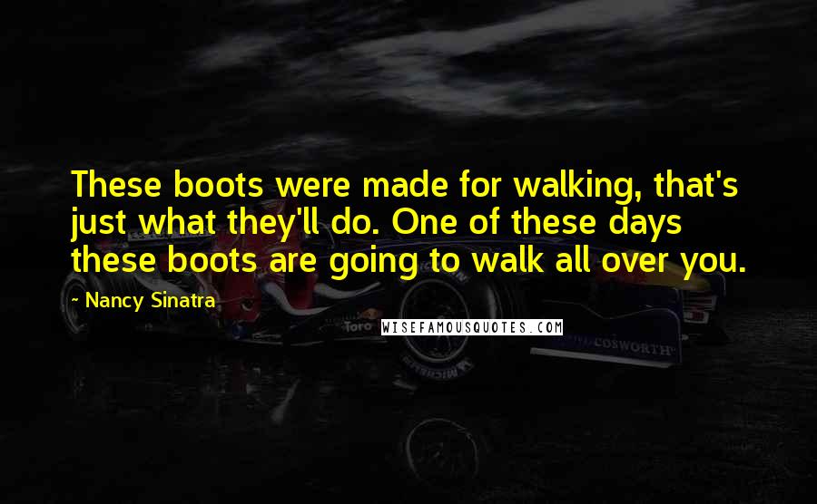 Nancy Sinatra quotes: These boots were made for walking, that's just what they'll do. One of these days these boots are going to walk all over you.