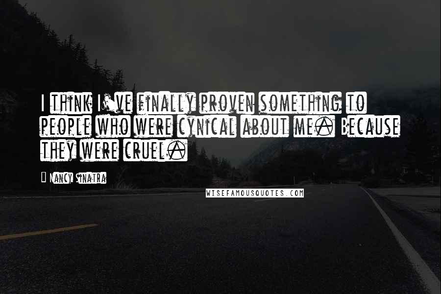 Nancy Sinatra quotes: I think I've finally proven something to people who were cynical about me. Because they were cruel.