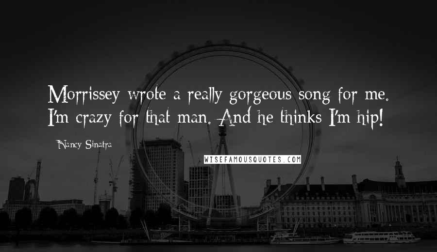 Nancy Sinatra quotes: Morrissey wrote a really gorgeous song for me. I'm crazy for that man. And he thinks I'm hip!