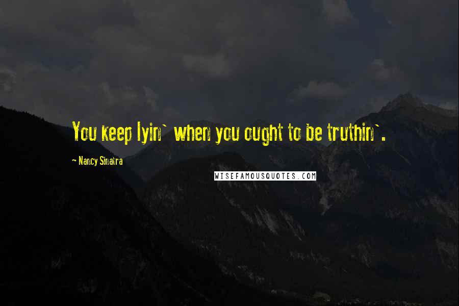 Nancy Sinatra quotes: You keep lyin' when you ought to be truthin'.