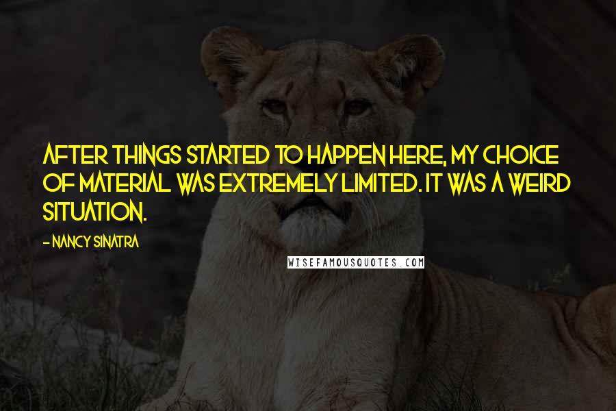 Nancy Sinatra quotes: After things started to happen here, my choice of material was extremely limited. It was a weird situation.