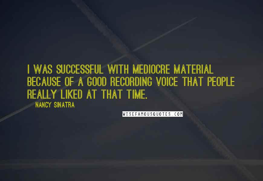 Nancy Sinatra quotes: I was successful with mediocre material because of a good recording voice that people really liked at that time.