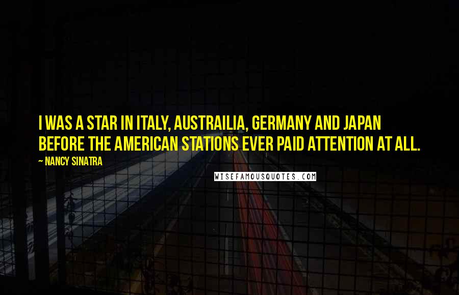 Nancy Sinatra quotes: I was a star in Italy, Austrailia, Germany and Japan before the American stations ever paid attention at all.