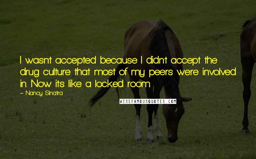 Nancy Sinatra quotes: I wasn't accepted because I didn't accept the drug culture that most of my peers were involved in. Now it's like a locked room.
