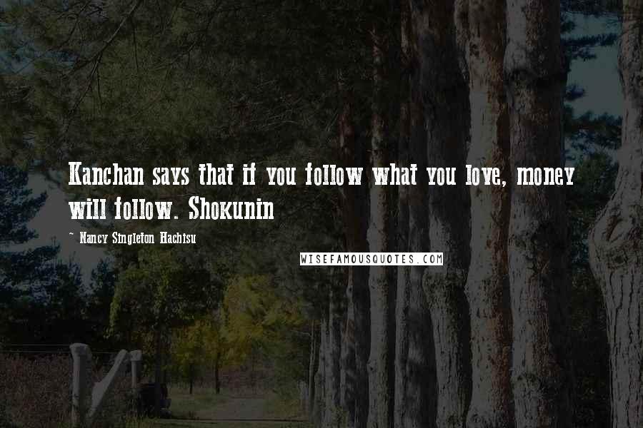 Nancy Singleton Hachisu quotes: Kanchan says that if you follow what you love, money will follow. Shokunin