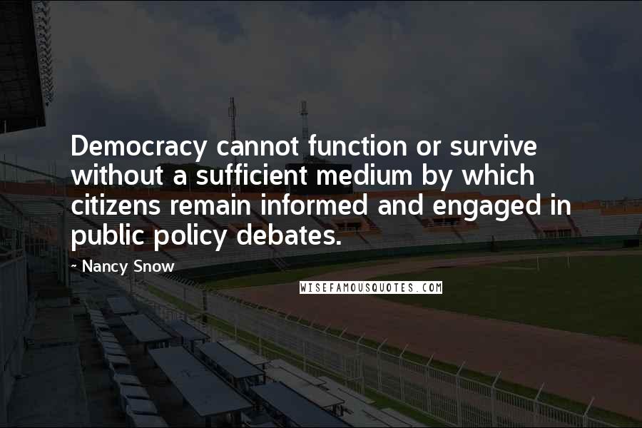 Nancy Snow quotes: Democracy cannot function or survive without a sufficient medium by which citizens remain informed and engaged in public policy debates.