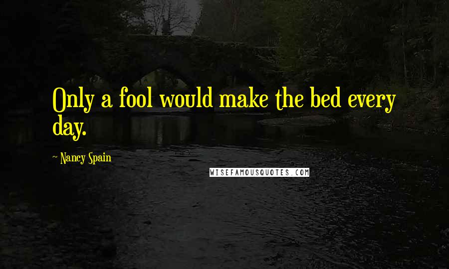 Nancy Spain quotes: Only a fool would make the bed every day.