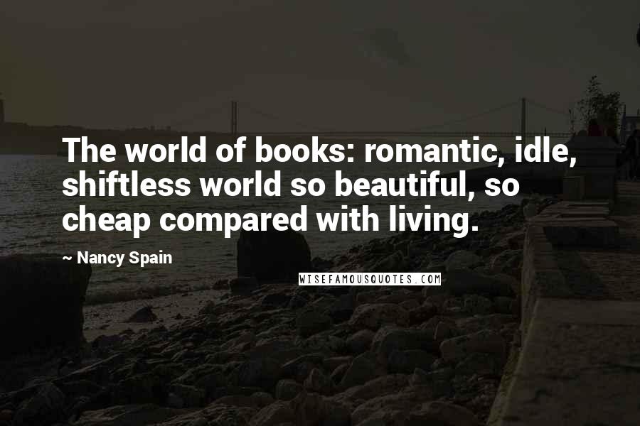 Nancy Spain quotes: The world of books: romantic, idle, shiftless world so beautiful, so cheap compared with living.