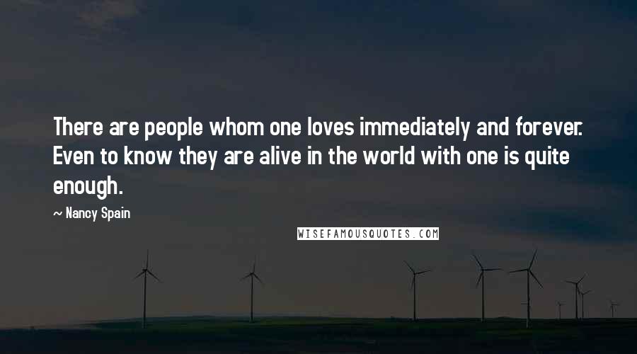 Nancy Spain quotes: There are people whom one loves immediately and forever. Even to know they are alive in the world with one is quite enough.