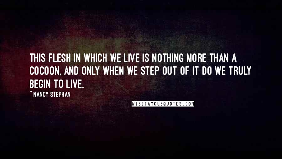 Nancy Stephan quotes: This flesh in which we live is nothing more than a cocoon, and only when we step out of it do we truly begin to live.