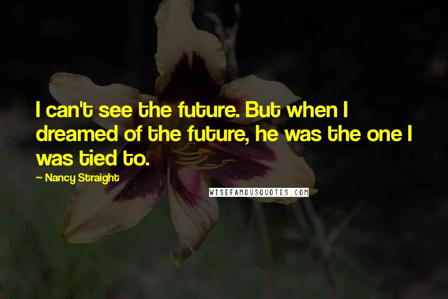 Nancy Straight quotes: I can't see the future. But when I dreamed of the future, he was the one I was tied to.