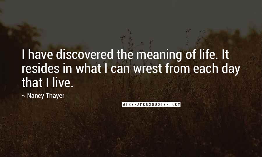 Nancy Thayer quotes: I have discovered the meaning of life. It resides in what I can wrest from each day that I live.