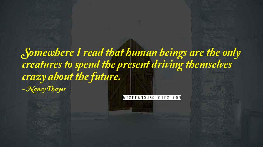 Nancy Thayer quotes: Somewhere I read that human beings are the only creatures to spend the present driving themselves crazy about the future.