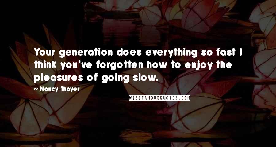 Nancy Thayer quotes: Your generation does everything so fast I think you've forgotten how to enjoy the pleasures of going slow.