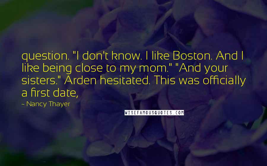 Nancy Thayer quotes: question. "I don't know. I like Boston. And I like being close to my mom." "And your sisters." Arden hesitated. This was officially a first date,