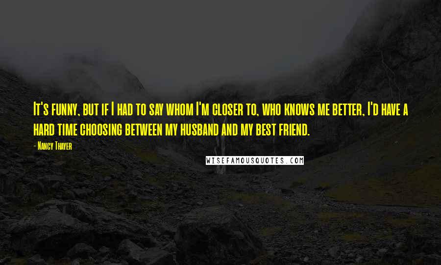 Nancy Thayer quotes: It's funny, but if I had to say whom I'm closer to, who knows me better, I'd have a hard time choosing between my husband and my best friend.