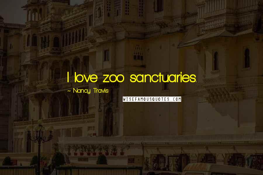 Nancy Travis quotes: I love zoo sanctuaries.