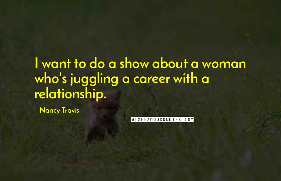 Nancy Travis quotes: I want to do a show about a woman who's juggling a career with a relationship.