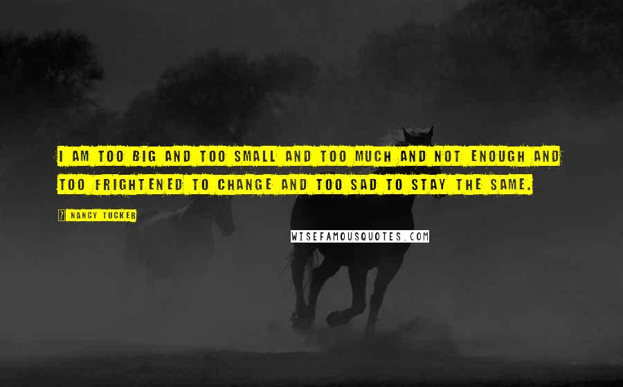 Nancy Tucker quotes: I am too big and too small and too much and not enough and too frightened to change and too sad to stay the same.