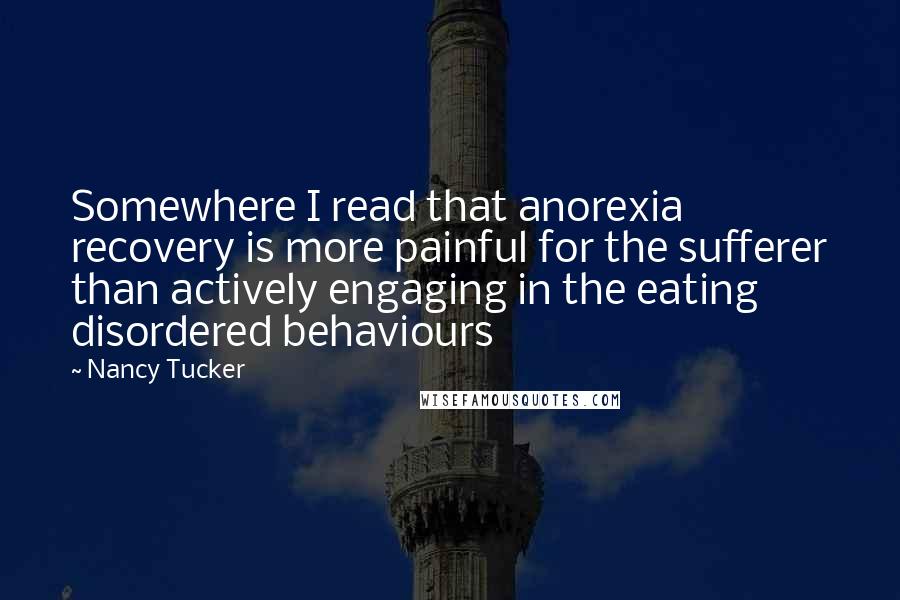 Nancy Tucker quotes: Somewhere I read that anorexia recovery is more painful for the sufferer than actively engaging in the eating disordered behaviours