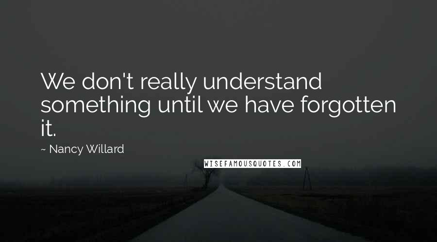 Nancy Willard quotes: We don't really understand something until we have forgotten it.